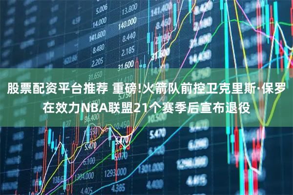 股票配资平台推荐 重磅!火箭队前控卫克里斯·保罗在效力NBA联盟21个赛季后宣布退役