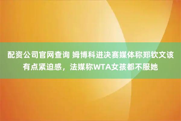 配资公司官网查询 姆博科进决赛媒体称郑钦文该有点紧迫感，法媒称WTA女孩都不服她