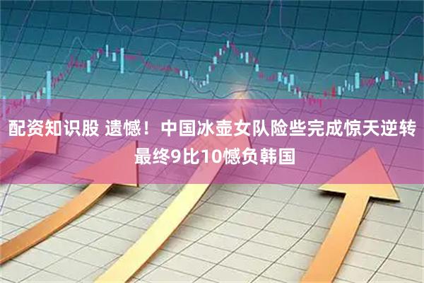 配资知识股 遗憾！中国冰壶女队险些完成惊天逆转 最终9比10憾负韩国