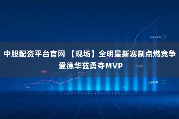 中股配资平台官网 【现场】全明星新赛制点燃竞争 爱德华兹勇夺MVP