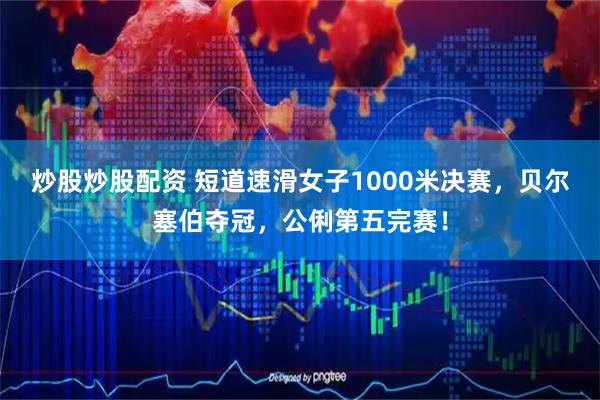 炒股炒股配资 短道速滑女子1000米决赛，贝尔塞伯夺冠，公俐第五完赛！