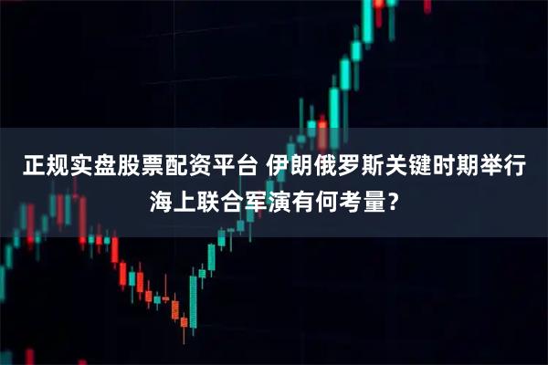 正规实盘股票配资平台 伊朗俄罗斯关键时期举行海上联合军演有何考量？