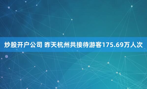 炒股开户公司 昨天杭州共接待游客175.69万人次