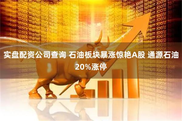实盘配资公司查询 石油板块暴涨惊艳A股 通源石油20%涨停