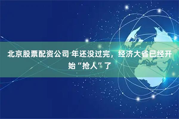 北京股票配资公司 年还没过完，经济大省已经开始“抢人”了