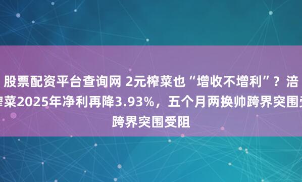 股票配资平台查询网 2元榨菜也“增收不增利”？涪陵榨菜2025年净利再降3.93%，五个月两换帅跨界突围受阻