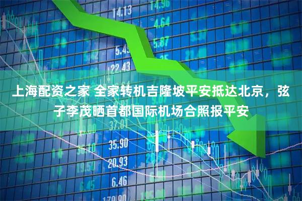 上海配资之家 全家转机吉隆坡平安抵达北京，弦子李茂晒首都国际机场合照报平安