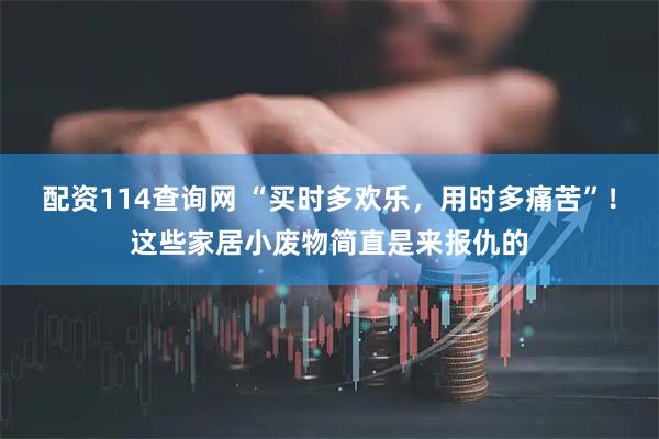 配资114查询网 “买时多欢乐，用时多痛苦”！这些家居小废物简直是来报仇的
