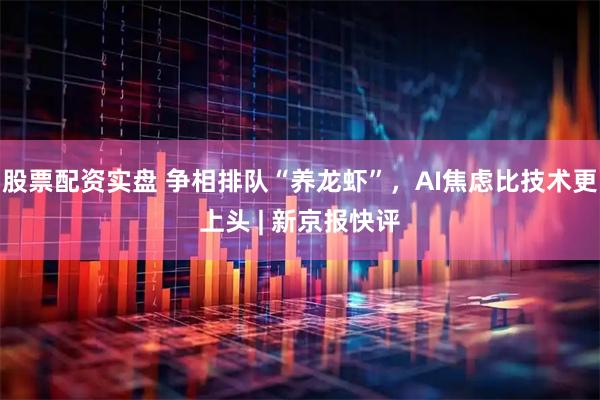 股票配资实盘 争相排队“养龙虾”，AI焦虑比技术更上头 | 新京报快评