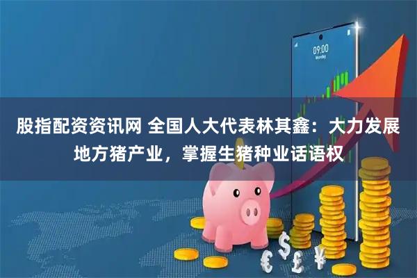 股指配资资讯网 全国人大代表林其鑫：大力发展地方猪产业，掌握生猪种业话语权