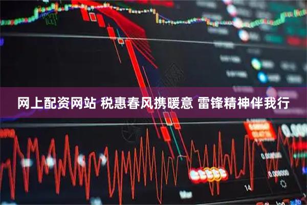 网上配资网站 税惠春风携暖意 雷锋精神伴我行