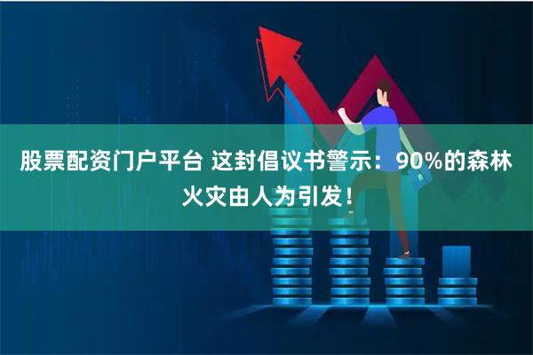 股票配资门户平台 这封倡议书警示：90%的森林火灾由人为引发！