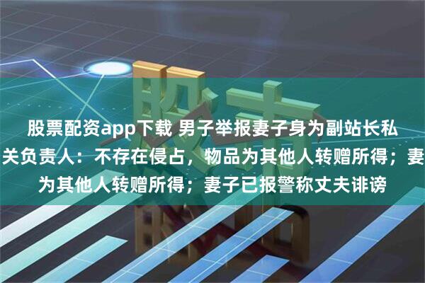 股票配资app下载 男子举报妻子身为副站长私拿骑手过节福利，相关负责人：不存在侵占，物品为其他人转赠所得；妻子已报警称丈夫诽谤