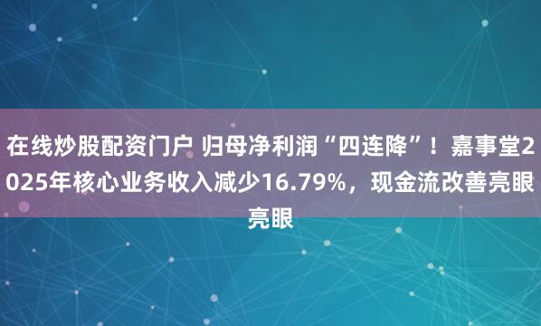 在线炒股配资门户 归母净利润“四连降”！嘉事堂2025年核心业务收入减少16.79%，现金流改善亮眼