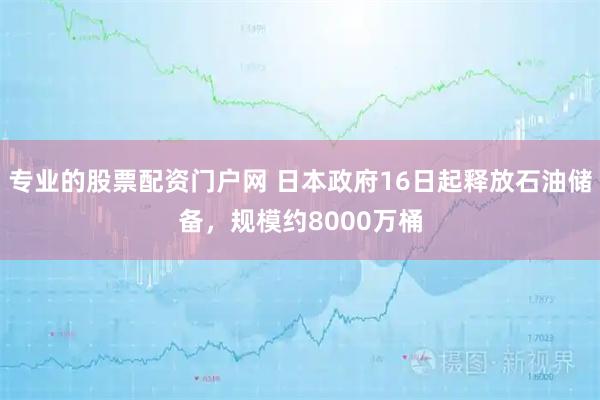 专业的股票配资门户网 日本政府16日起释放石油储备，规模约8000万桶