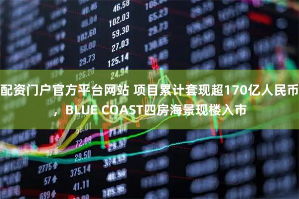 配资门户官方平台网站 项目累计套现超170亿人民币，BLUE COAST四房海景现楼入市