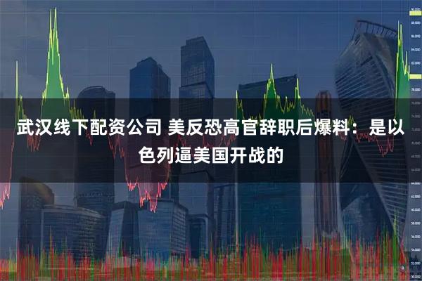 武汉线下配资公司 美反恐高官辞职后爆料：是以色列逼美国开战的