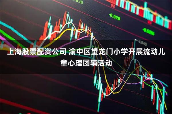 上海股票配资公司 渝中区望龙门小学开展流动儿童心理团辅活动