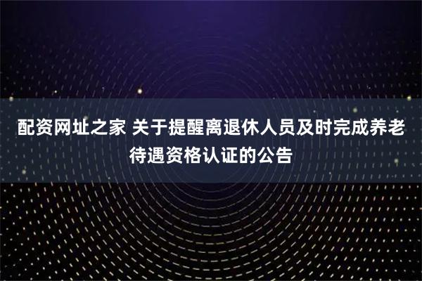 配资网址之家 关于提醒离退休人员及时完成养老待遇资格认证的公告