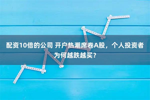 配资10倍的公司 开户热潮席卷A股,个人投资者为何越跌越买?