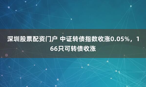 深圳股票配资门户 中证转债指数收涨0.05%，166只可转债收涨