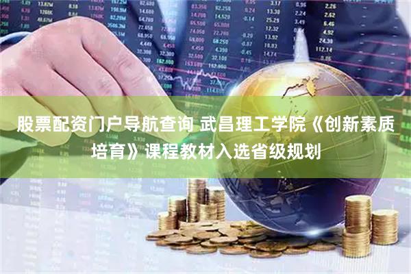 股票配资门户导航查询 武昌理工学院《创新素质培育》课程教材入选省级规划