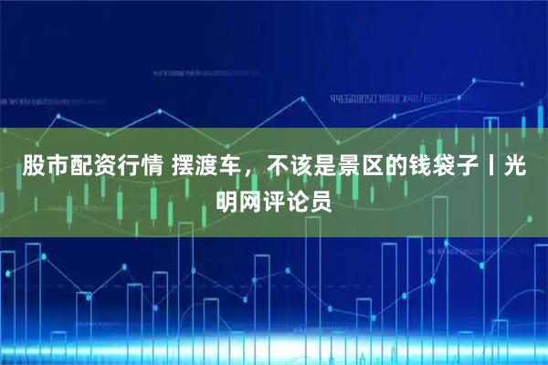 股市配资行情 摆渡车，不该是景区的钱袋子丨光明网评论员