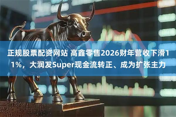 正规股票配资网站 高鑫零售2026财年营收下滑11%，大润发Super现金流转正、成为扩张主力