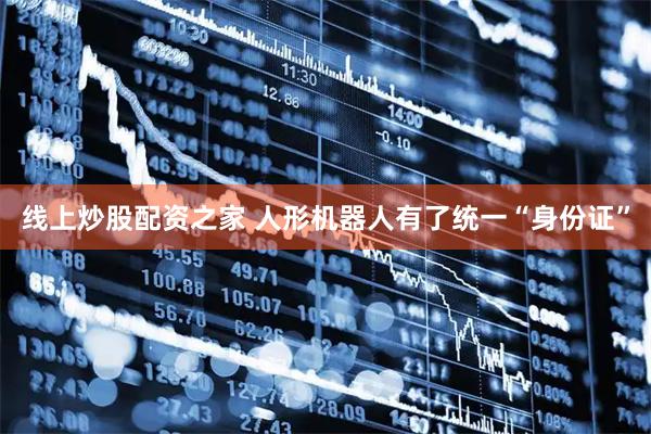 线上炒股配资之家 人形机器人有了统一“身份证”