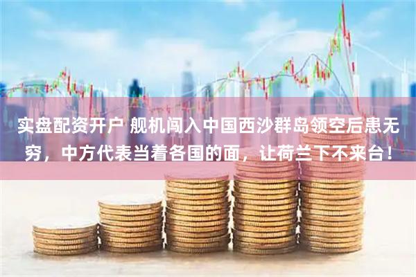 实盘配资开户 舰机闯入中国西沙群岛领空后患无穷，中方代表当着各国的面，让荷兰下不来台！