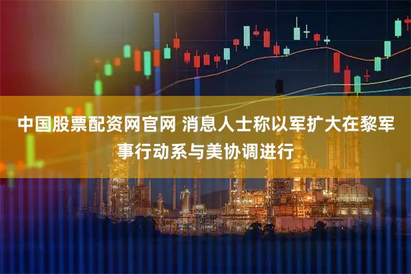 中国股票配资网官网 消息人士称以军扩大在黎军事行动系与美协调进行