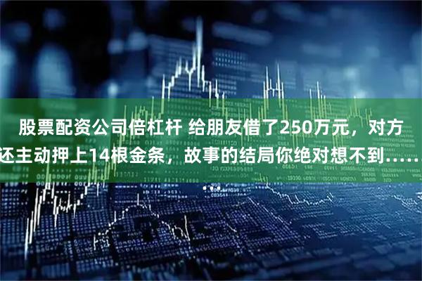 股票配资公司倍杠杆 给朋友借了250万元,对方还主动押上14根金条,故事的结局你绝对想不到……