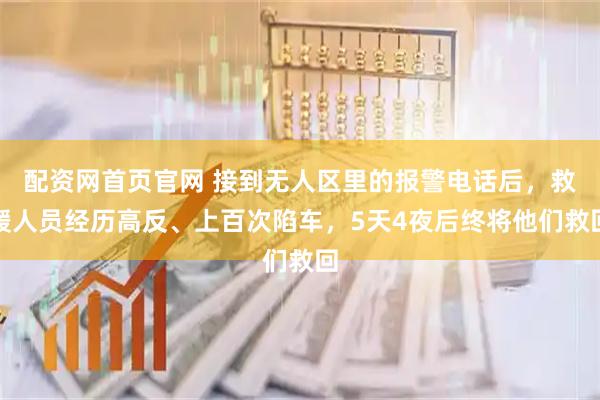 配资网首页官网 接到无人区里的报警电话后，救援人员经历高反、上百次陷车，5天4夜后终将他们救回