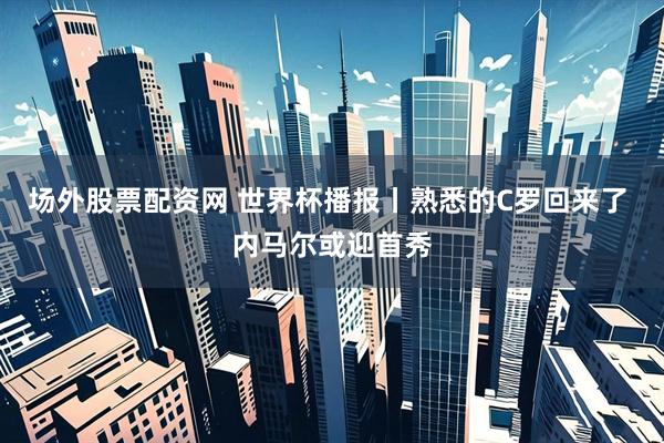 场外股票配资网 世界杯播报丨熟悉的C罗回来了 内马尔或迎首秀