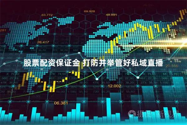 股票配资保证金 打防并举管好私域直播