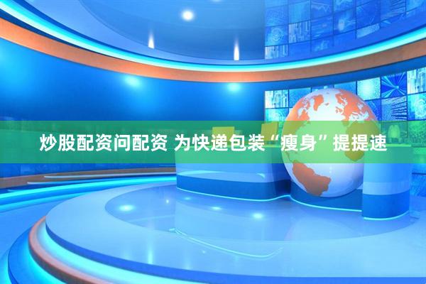炒股配资问配资 为快递包装“瘦身”提提速