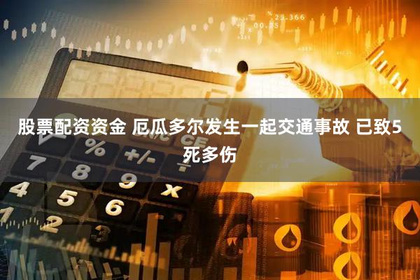 股票配资资金 厄瓜多尔发生一起交通事故 已致5死多伤