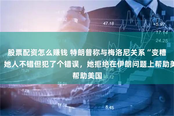 股票配资怎么赚钱 特朗普称与梅洛尼关系“变糟”：她人不错但犯了个错误，她拒绝在伊朗问题上帮助美国