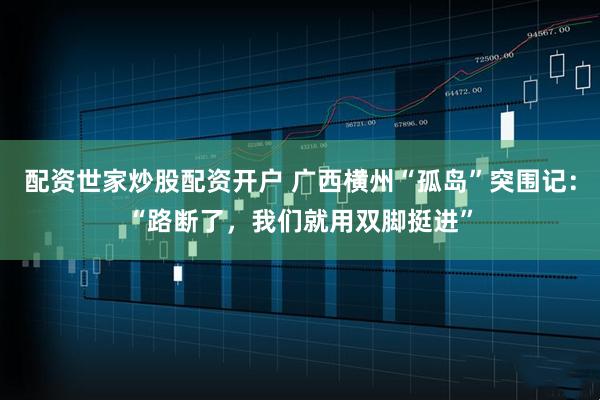 配资世家炒股配资开户 广西横州“孤岛”突围记：“路断了，我们就用双脚挺进”