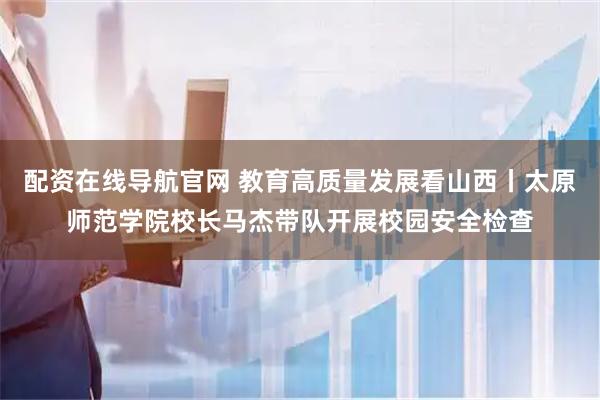 配资在线导航官网 教育高质量发展看山西丨太原师范学院校长马杰带队开展校园安全检查