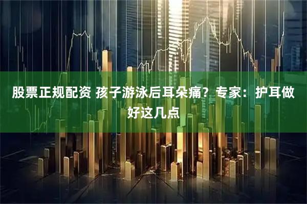 股票正规配资 孩子游泳后耳朵痛？专家：护耳做好这几点
