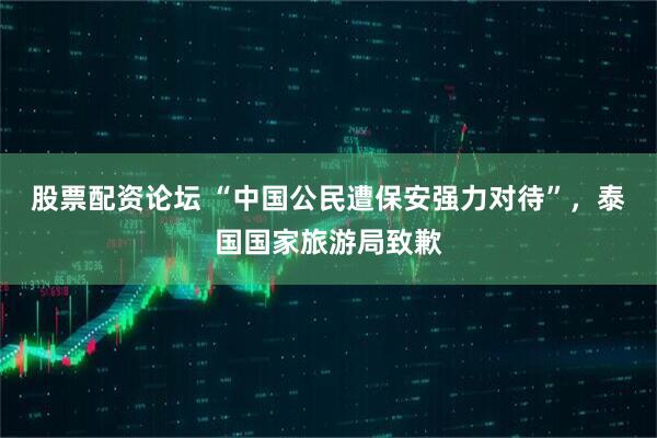 股票配资论坛 “中国公民遭保安强力对待”，泰国国家旅游局致歉