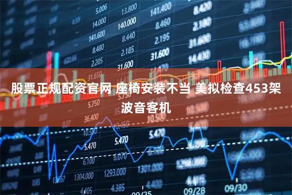 股票正规配资官网 座椅安装不当 美拟检查453架波音客机