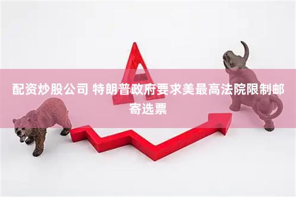 配资炒股公司 特朗普政府要求美最高法院限制邮寄选票