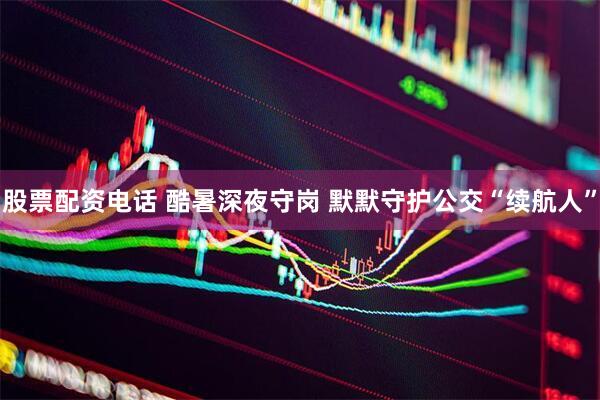 股票配资电话 酷暑深夜守岗 默默守护公交“续航人”
